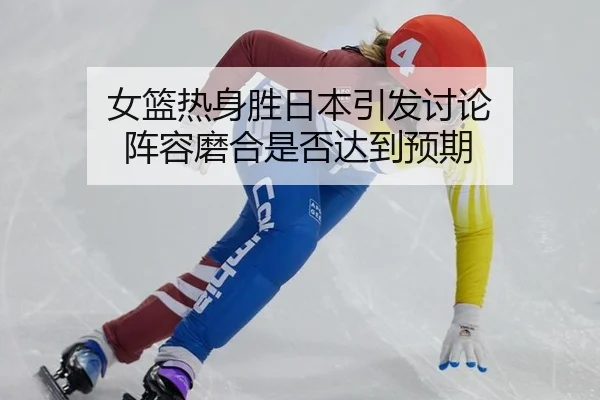女篮热身胜日本引发讨论 阵容磨合是否达到预期
