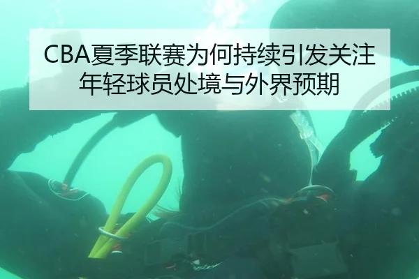 CBA夏季联赛为何持续引发关注 年轻球员处境与外界预期