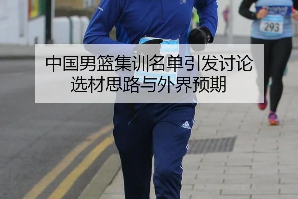 中国男篮集训名单引发讨论 选材思路与外界预期